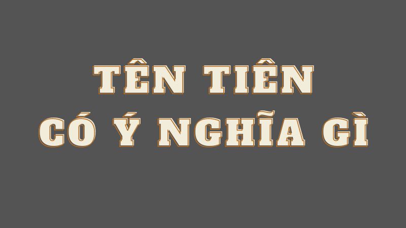 Tên Tiên Có Ý Nghĩa Gì? Những Điều Thú Vị Về Tên Gọi Này