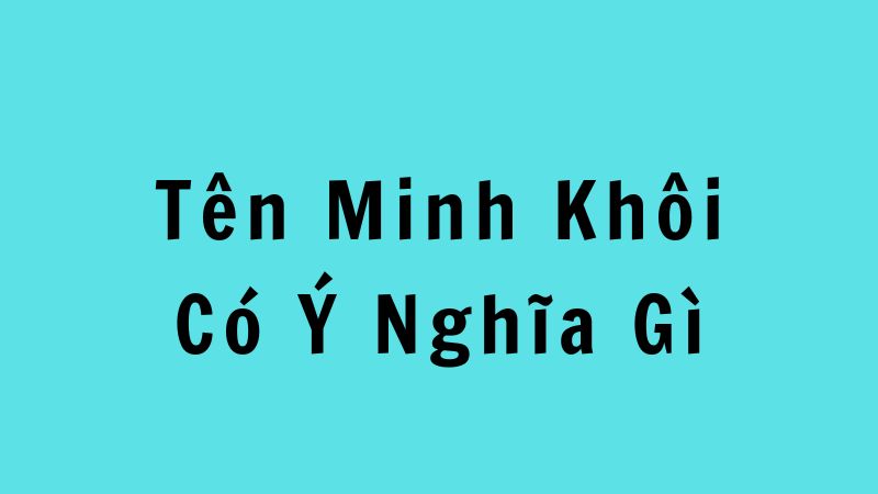 Tên Minh Khôi Có Ý Nghĩa Gì