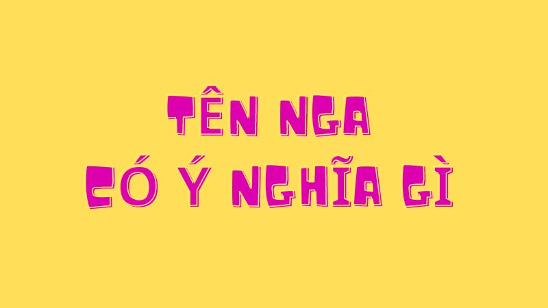 Tên Nga Có Ý Nghĩa Gì? Những Giá Trị Văn Hóa Đằng Sau