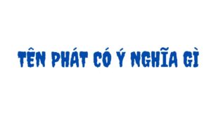 Tên Phát Có Ý Nghĩa Gì? Những Điều Ít Ai Biết