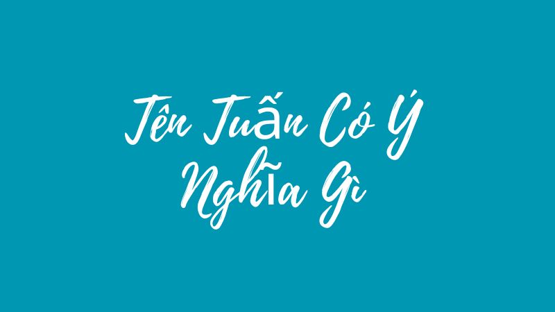 Tên Tuấn Có Ý Nghĩa Gì? Những Giá Trị Ẩn Sau Cái Tên